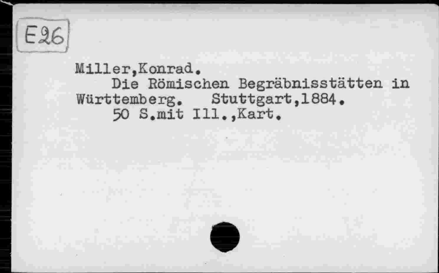 ﻿M ill е г, К onrad.
Die Römischen Begräbnisstätten, in Württemberg. Stuttgart,1884.
50 S.mit Ill.,Kart.